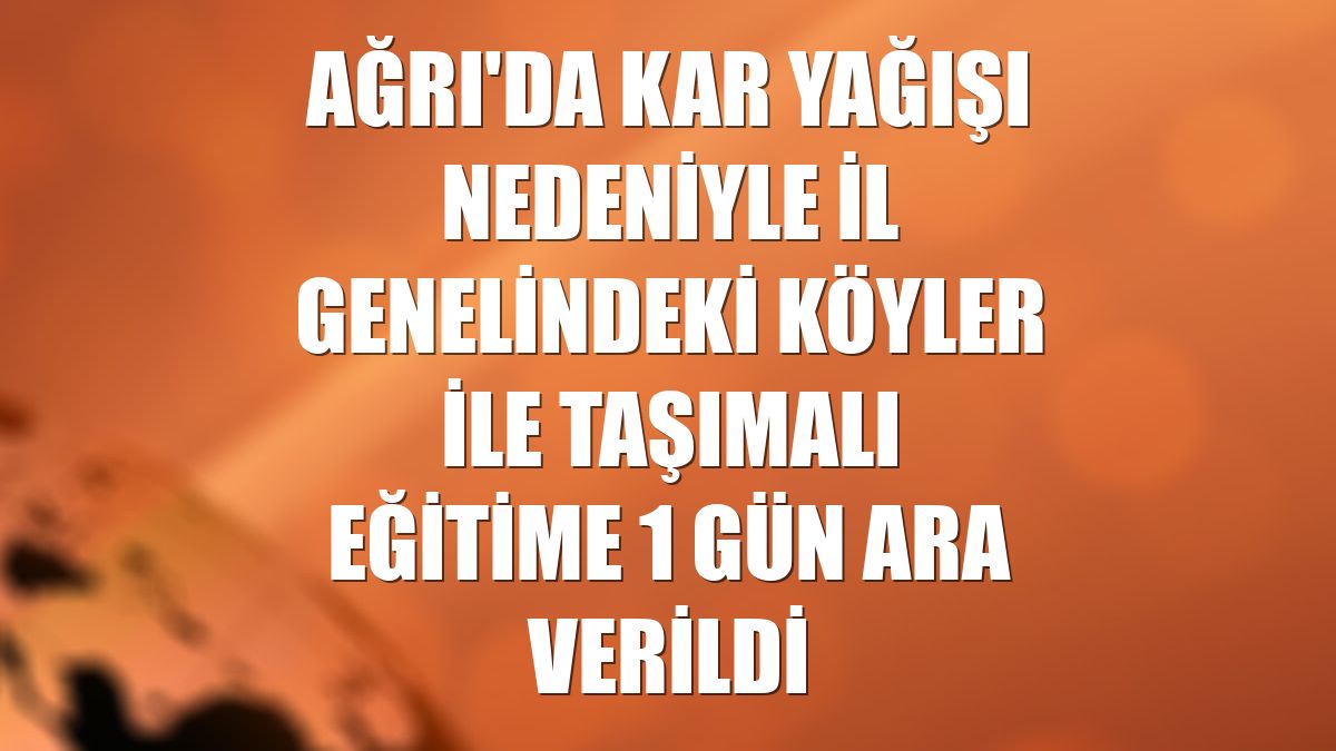 Ağrı'da kar yağışı nedeniyle il genelindeki köyler ile taşımalı eğitime 1 gün ara verildi