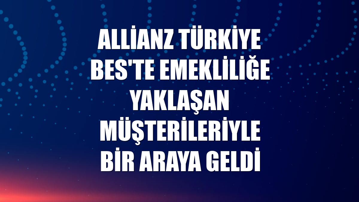 Allianz Türkiye BES'te emekliliğe yaklaşan müşterileriyle bir araya geldi