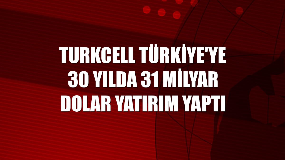 Turkcell Türkiye'ye 30 yılda 31 milyar dolar yatırım yaptı
