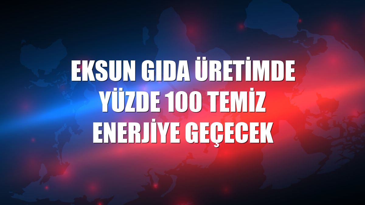 Eksun Gıda üretimde yüzde 100 temiz enerjiye geçecek