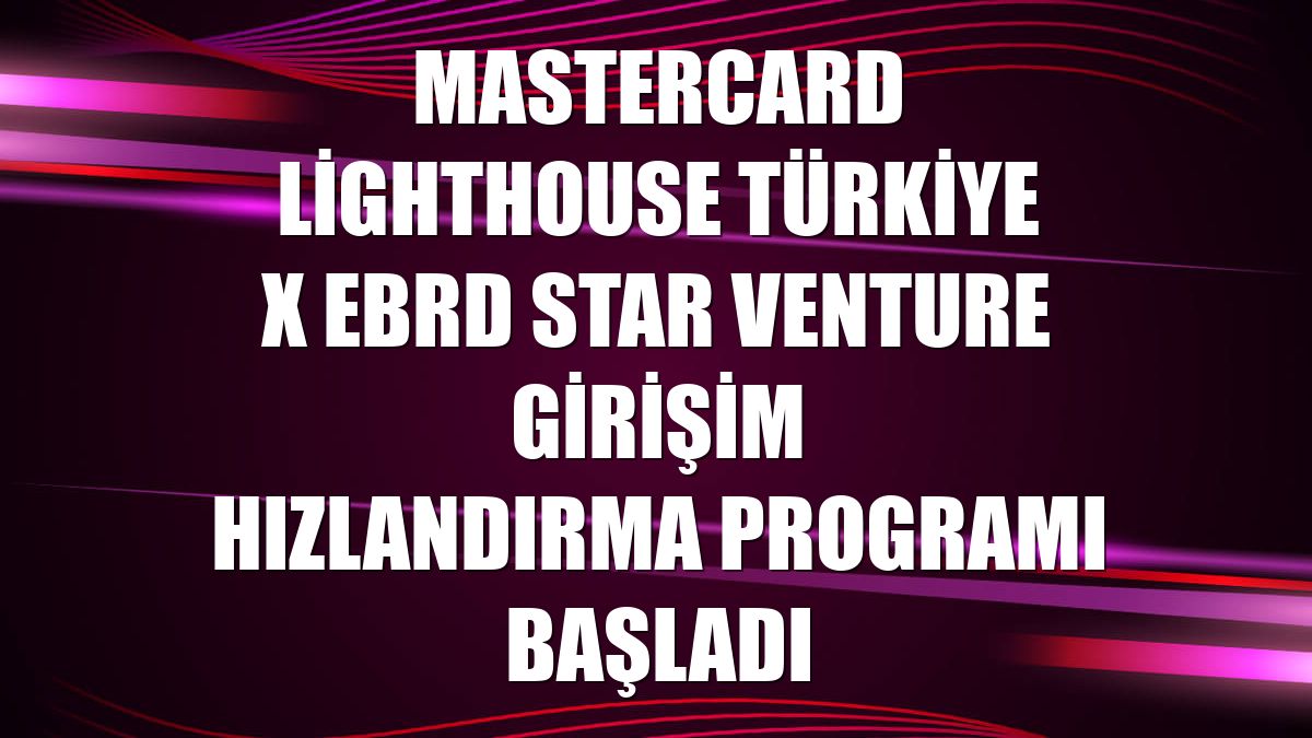 Mastercard Lighthouse Türkiye x EBRD Star Venture Girişim Hızlandırma Programı başladı