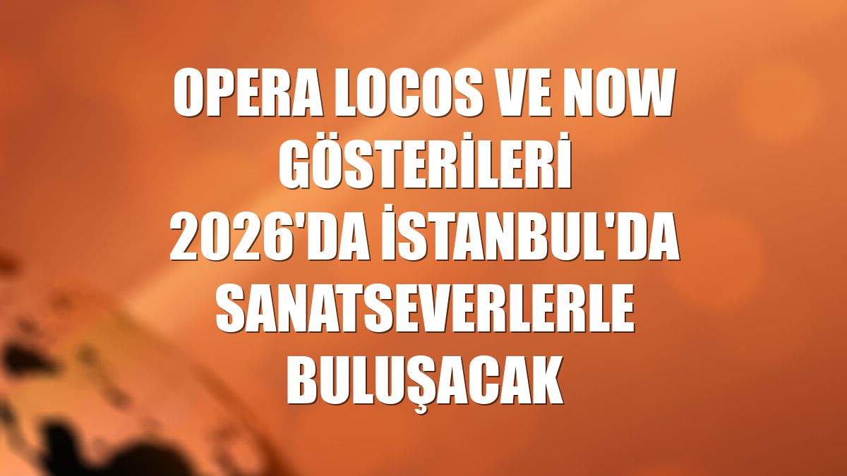 Opera Locos ve NOW gösterileri 2026'da İstanbul'da sanatseverlerle buluşacak