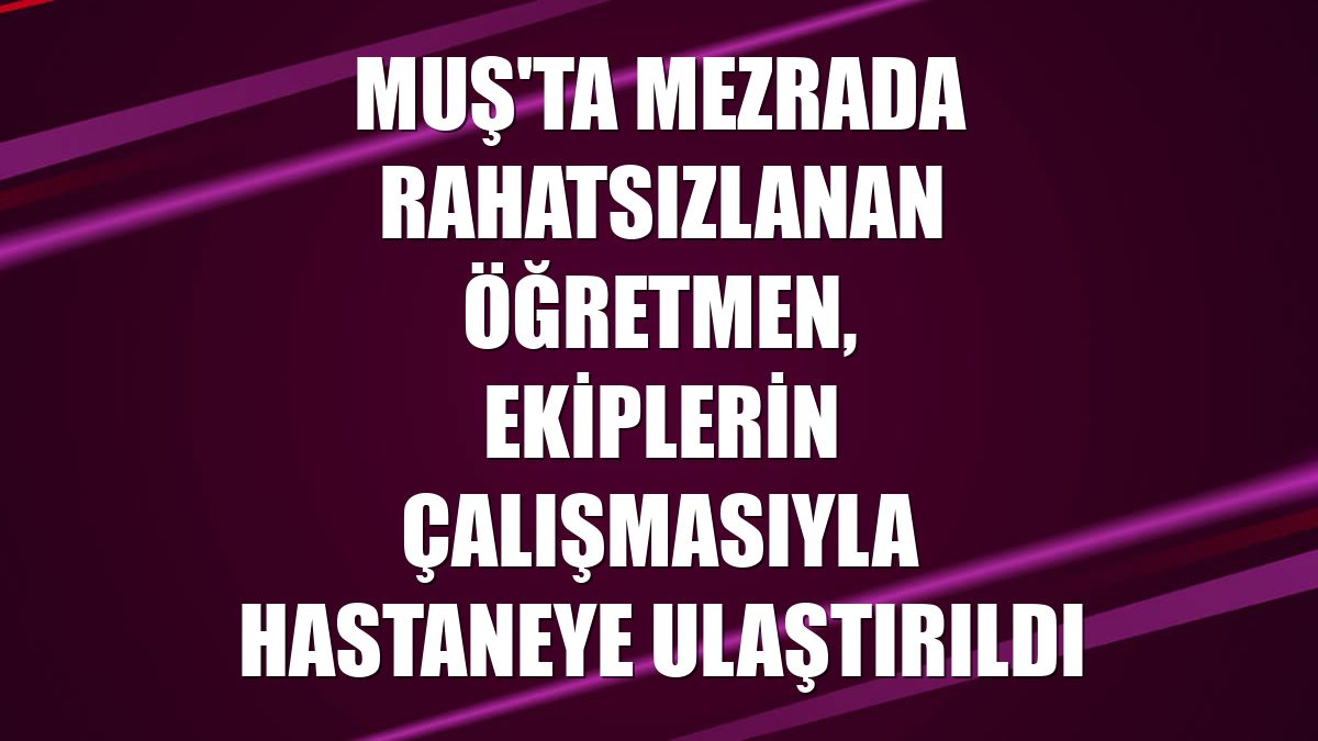 Muş'ta mezrada rahatsızlanan öğretmen, ekiplerin çalışmasıyla hastaneye ulaştırıldı