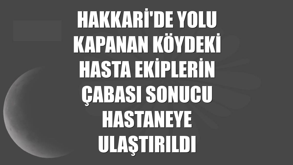 Hakkari'de yolu kapanan köydeki hasta ekiplerin çabası sonucu hastaneye ulaştırıldı