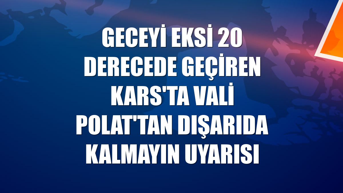 Geceyi eksi 20 derecede geçiren Kars'ta Vali Polat'tan dışarıda kalmayın uyarısı