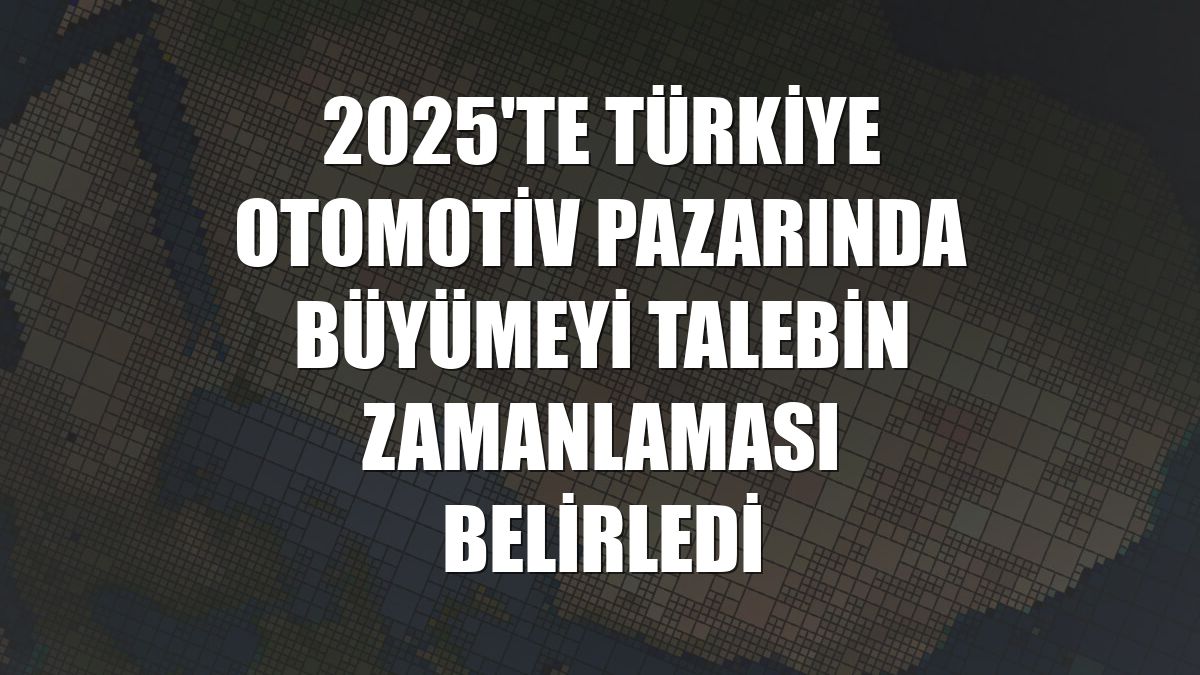 2025'te Türkiye otomotiv pazarında büyümeyi talebin zamanlaması belirledi