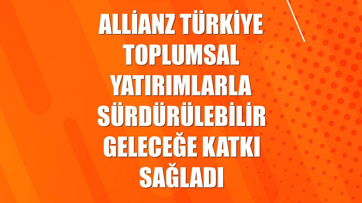 Allianz Türkiye toplumsal yatırımlarla sürdürülebilir geleceğe katkı sağladı