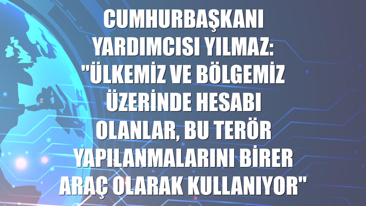 Cumhurbaşkanı Yardımcısı Yılmaz: "Ülkemiz ve bölgemiz üzerinde hesabı olanlar, bu terör yapılanmalarını birer araç olarak kullanıyor"