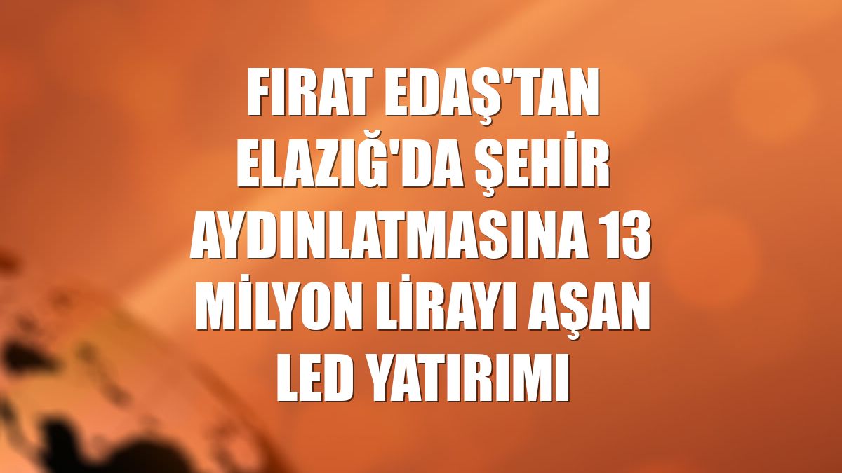 Fırat EDAŞ'tan Elazığ'da şehir aydınlatmasına 13 milyon lirayı aşan LED yatırımı
