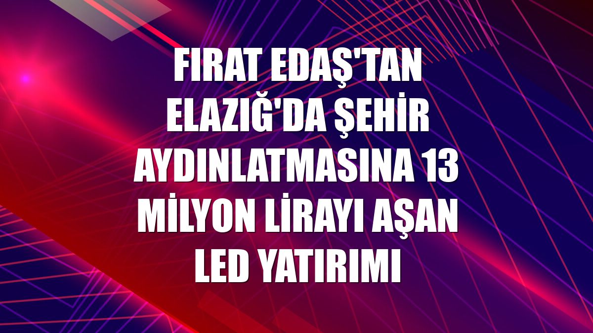 Fırat EDAŞ'tan Elazığ'da şehir aydınlatmasına 13 milyon lirayı aşan LED yatırımı
