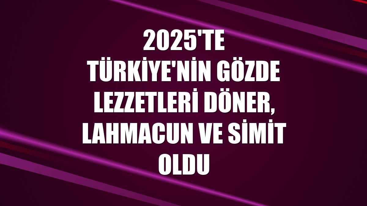 2025'te Türkiye'nin gözde lezzetleri döner, lahmacun ve simit oldu