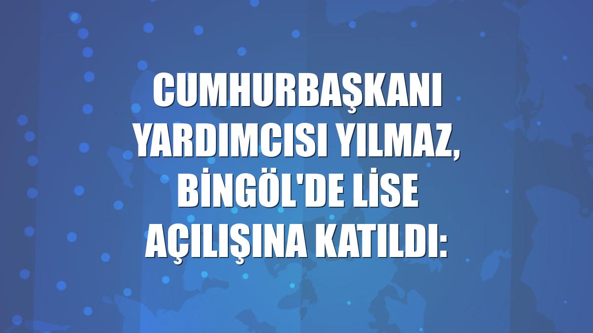 Cumhurbaşkanı Yardımcısı Yılmaz, Bingöl'de lise açılışına katıldı: