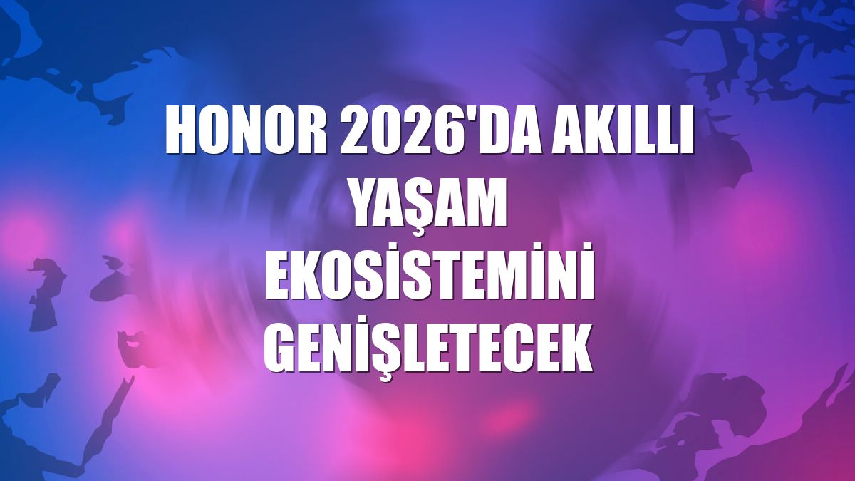 Honor 2026'da akıllı yaşam ekosistemini genişletecek
