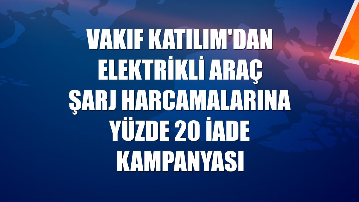 Vakıf Katılım'dan elektrikli araç şarj harcamalarına yüzde 20 iade kampanyası