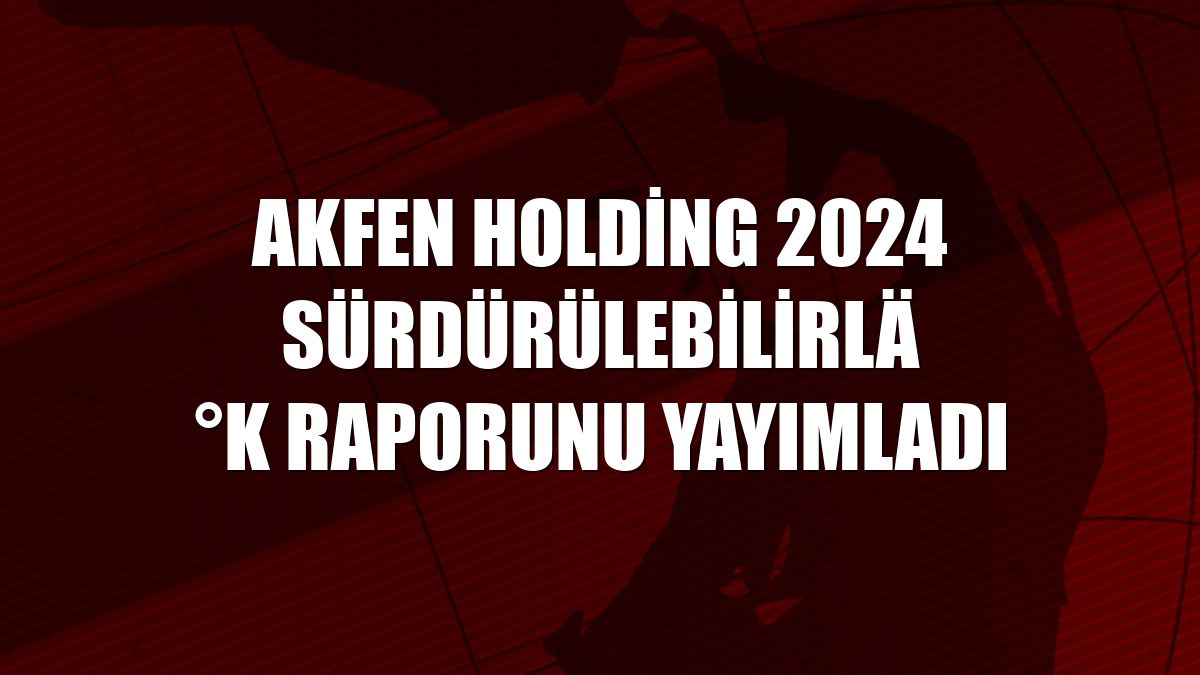 Akfen Holding 2024 Sürdürülebilirlik Raporunu yayımladı