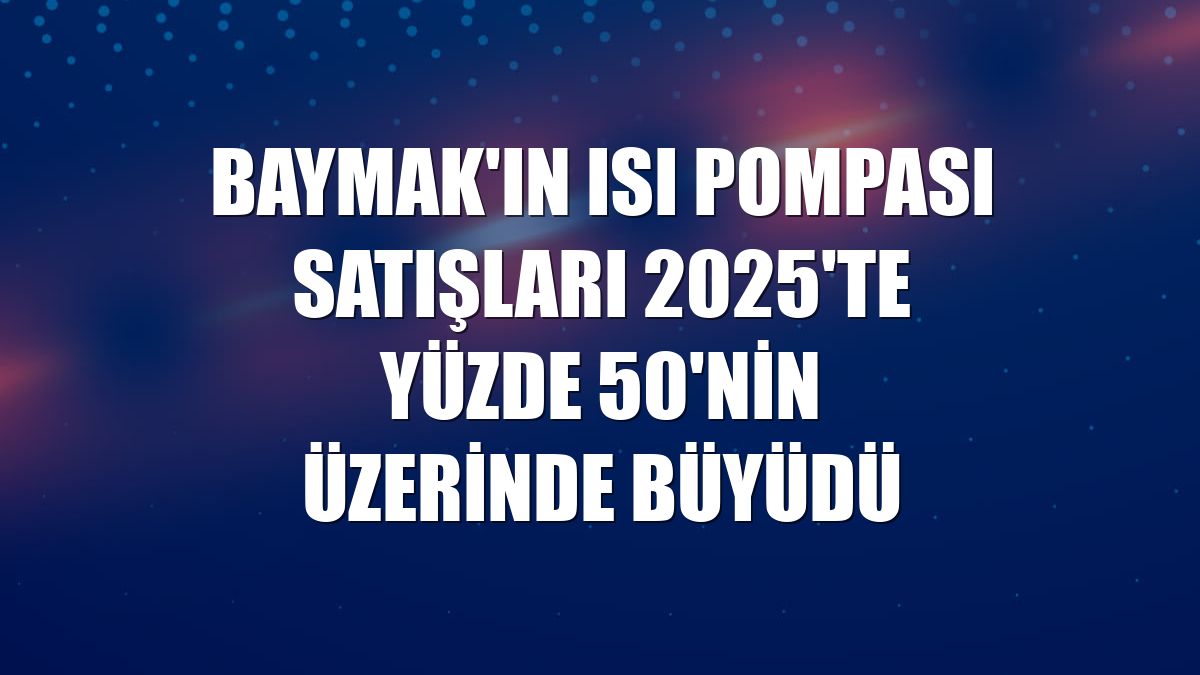 Baymak'ın ısı pompası satışları 2025'te yüzde 50'nin üzerinde büyüdü