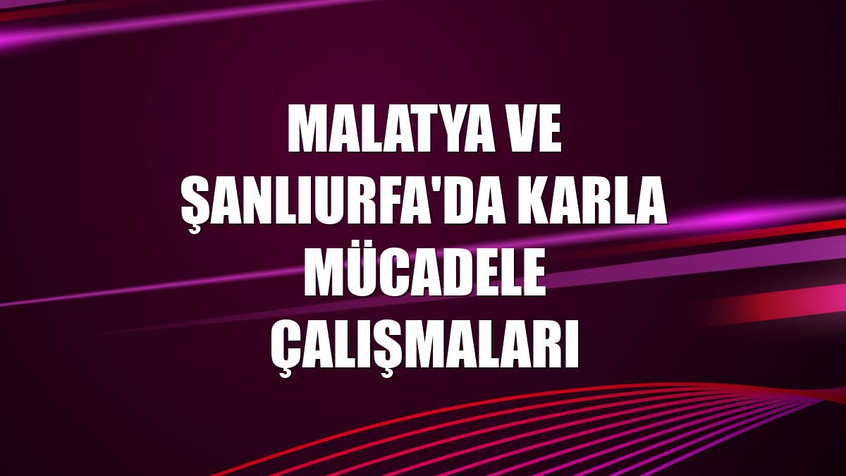 Malatya ve Şanlıurfa'da karla mücadele çalışmaları