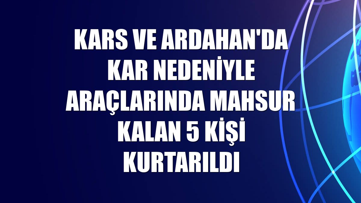 Kars ve Ardahan'da kar nedeniyle araçlarında mahsur kalan 5 kişi kurtarıldı