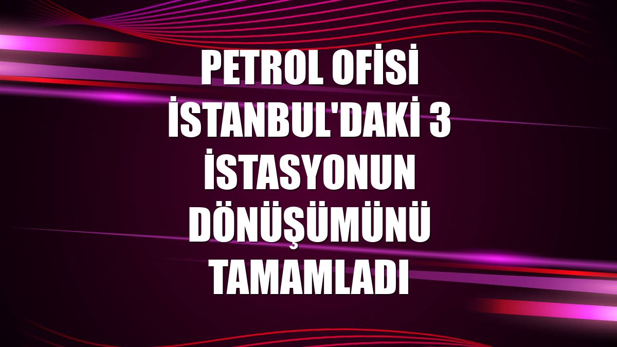 Petrol Ofisi İstanbul'daki 3 istasyonun dönüşümünü tamamladı