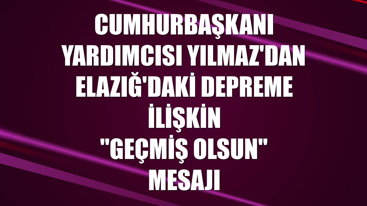 Cumhurbaşkanı Yardımcısı Yılmaz'dan Elazığ'daki depreme ilişkin "geçmiş olsun" mesajı