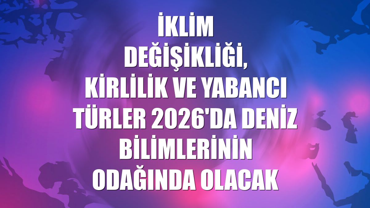 İklim değişikliği, kirlilik ve yabancı türler 2026'da deniz bilimlerinin odağında olacak