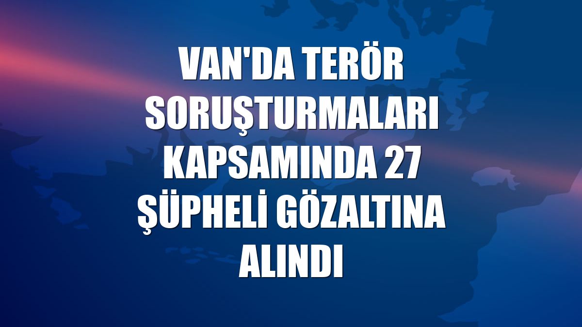 Van'da terör soruşturmaları kapsamında 27 şüpheli gözaltına alındı
