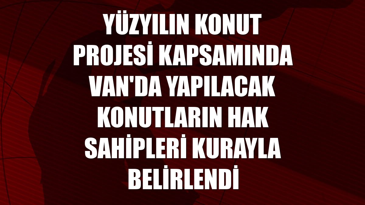 Yüzyılın Konut Projesi kapsamında Van'da yapılacak konutların hak sahipleri kurayla belirlendi