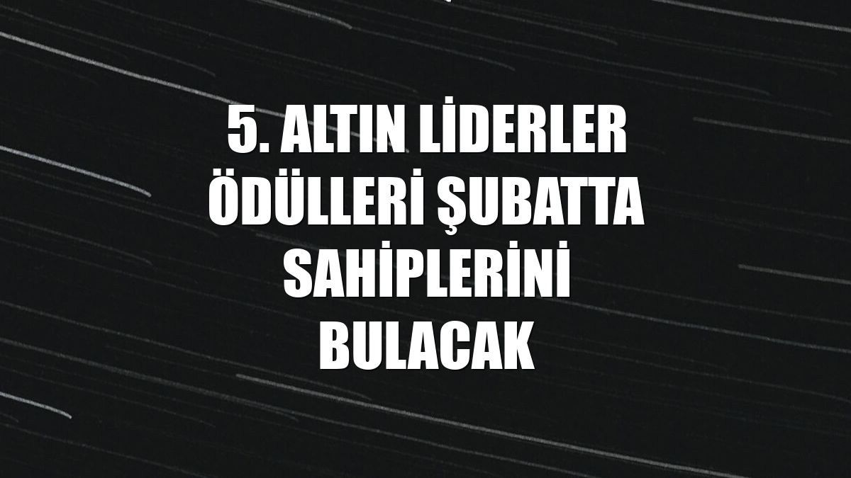 5. Altın Liderler Ödülleri şubatta sahiplerini bulacak