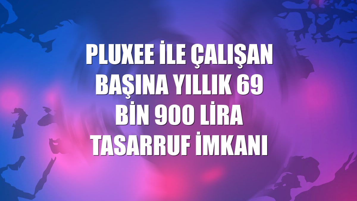 Pluxee ile çalışan başına yıllık 69 bin 900 lira tasarruf imkanı
