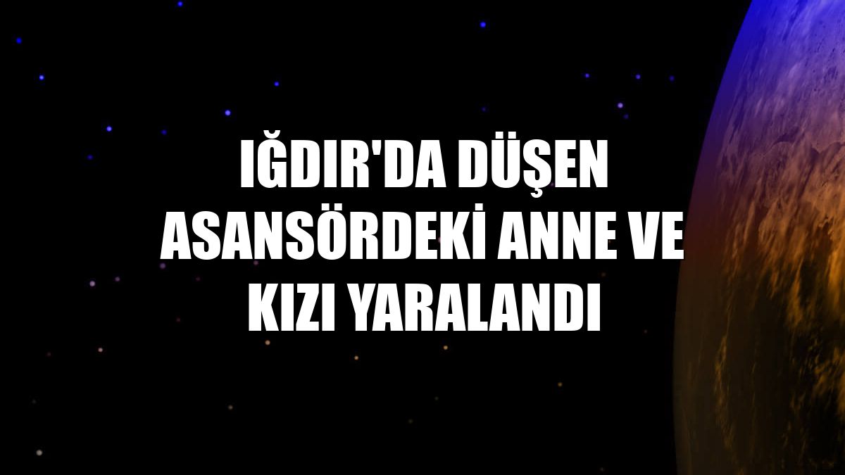 Iğdır'da düşen asansördeki anne ve kızı yaralandı