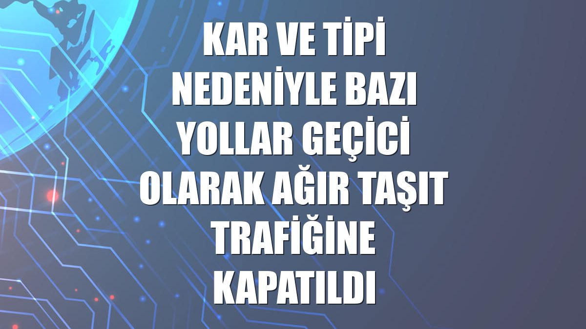 Kar ve tipi nedeniyle bazı yollar geçici olarak ağır taşıt trafiğine kapatıldı