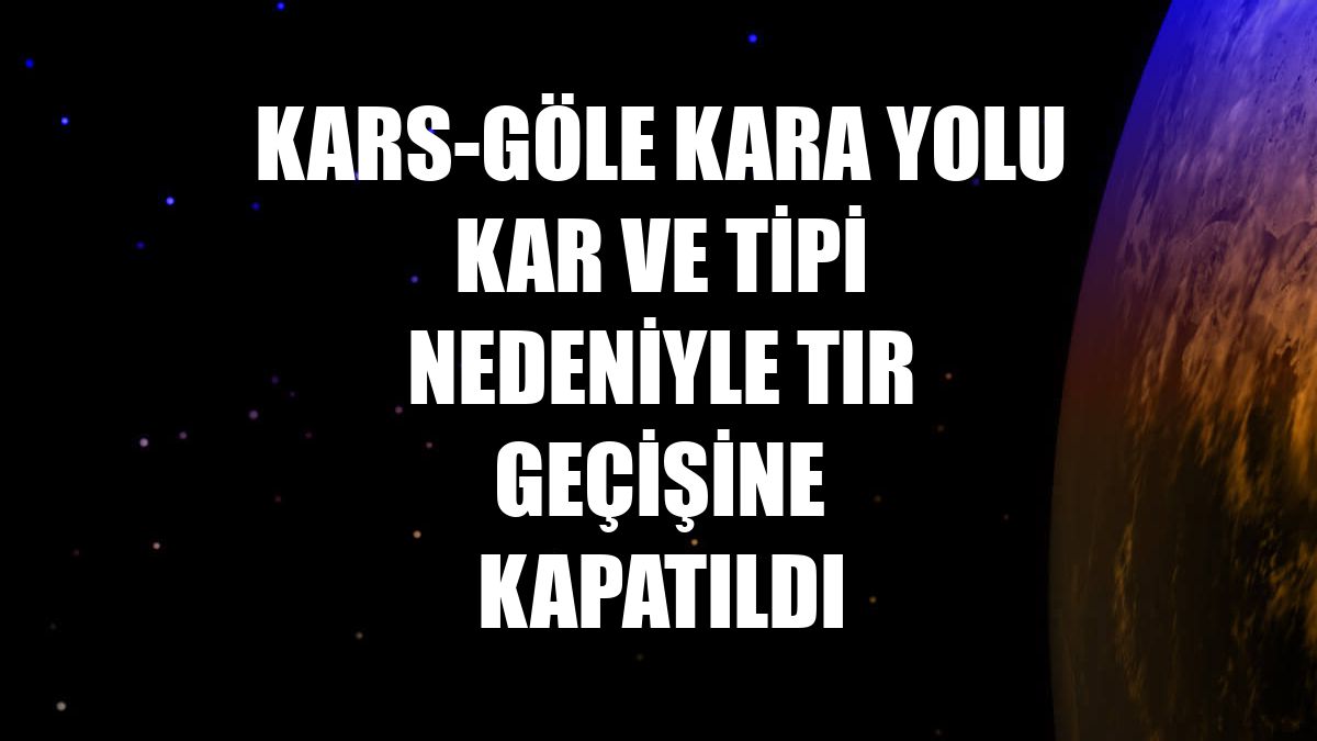 Kars-Göle kara yolu kar ve tipi nedeniyle tır geçişine kapatıldı