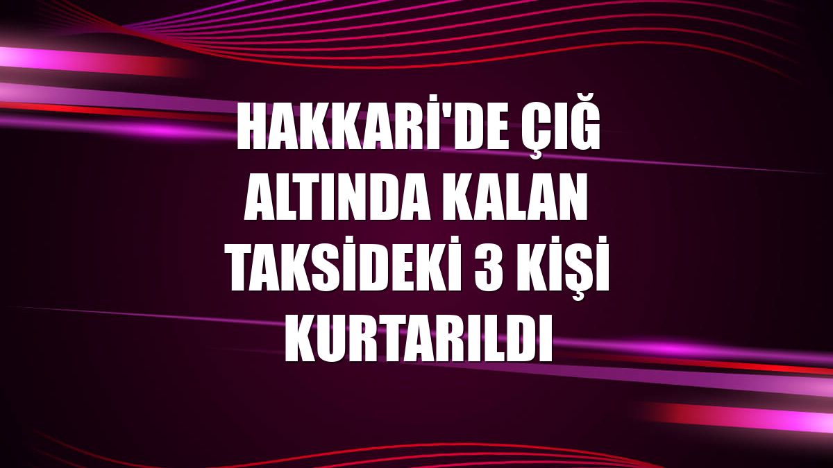 Hakkari'de çığ altında kalan taksideki 3 kişi kurtarıldı