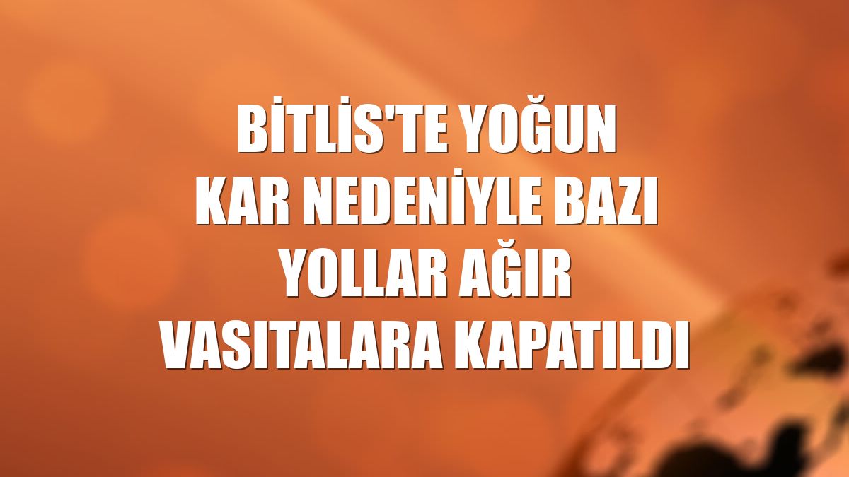 Bitlis'te yoğun kar nedeniyle bazı yollar ağır vasıtalara kapatıldı