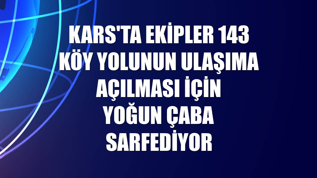 Kars'ta ekipler 143 köy yolunun ulaşıma açılması için yoğun çaba sarfediyor
