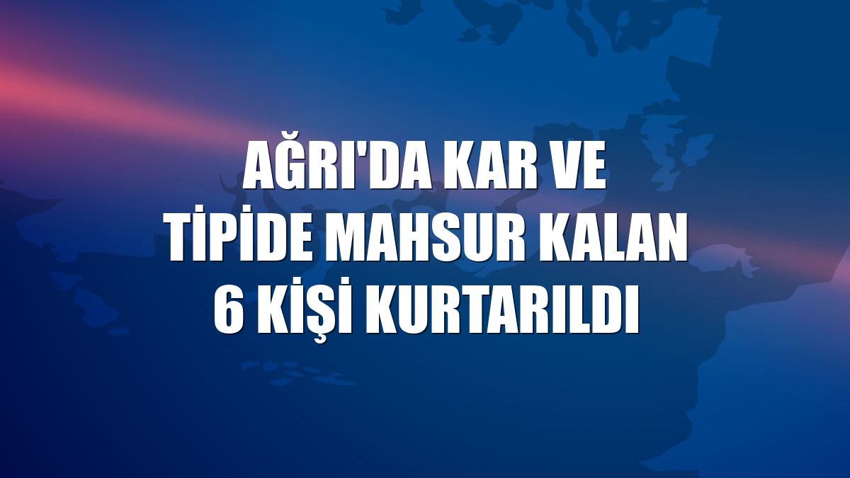 Ağrı'da kar ve tipide mahsur kalan 6 kişi kurtarıldı