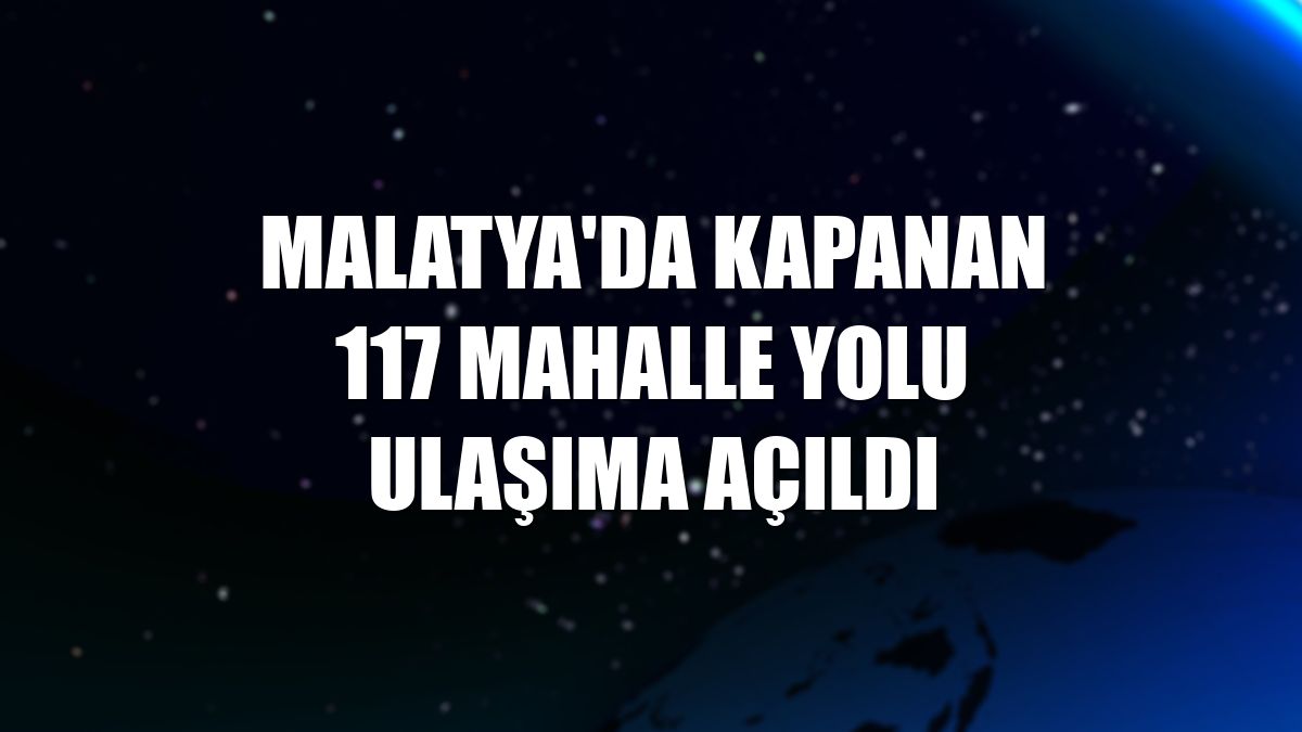 Malatya'da kapanan 117 Mahalle yolu ulaşıma açıldı