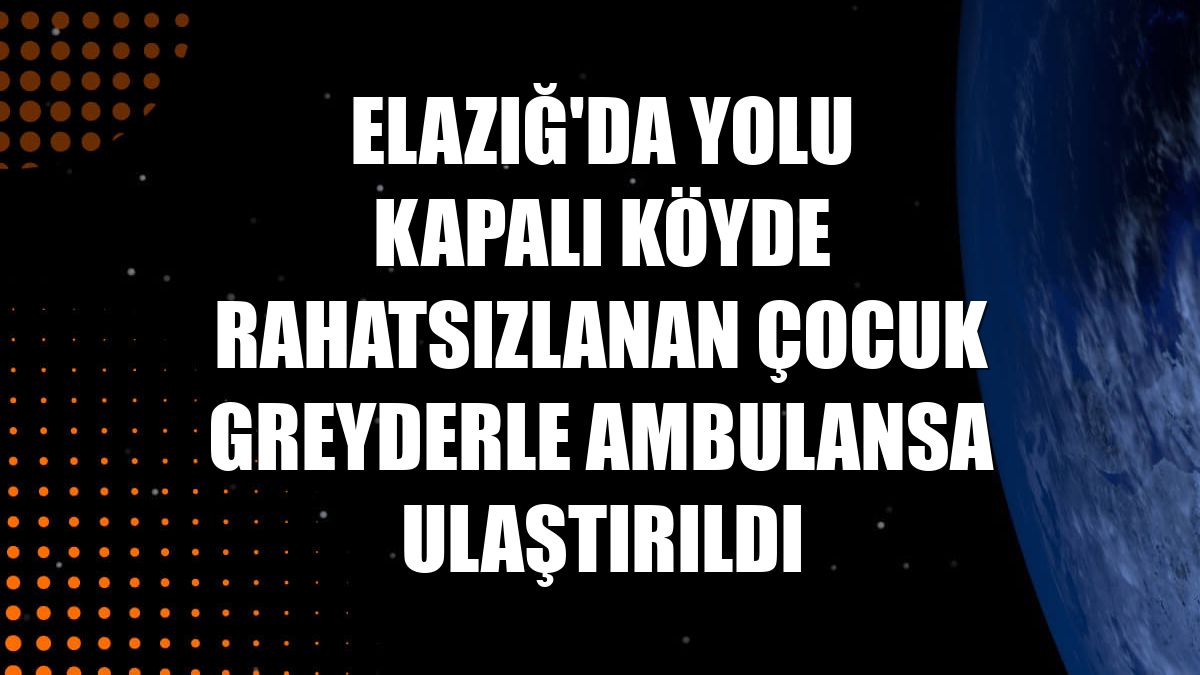 Elazığ'da yolu kapalı köyde rahatsızlanan çocuk greyderle ambulansa ulaştırıldı