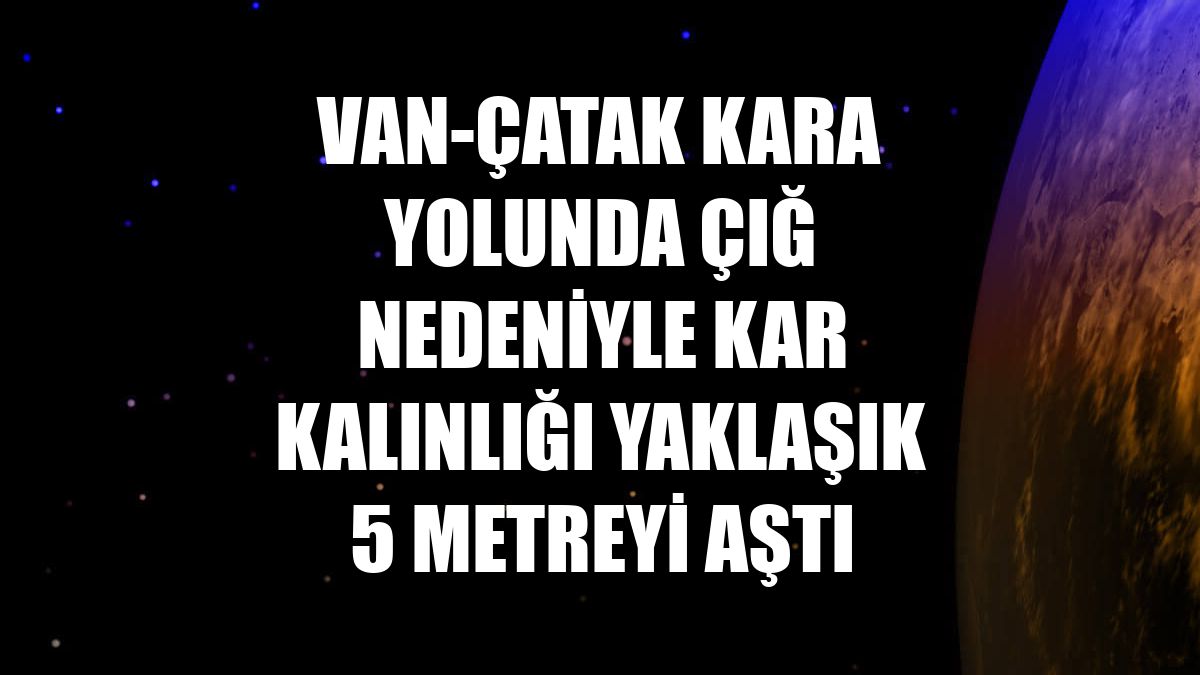 Van-Çatak kara yolunda çığ nedeniyle kar kalınlığı yaklaşık 5 metreyi aştı
