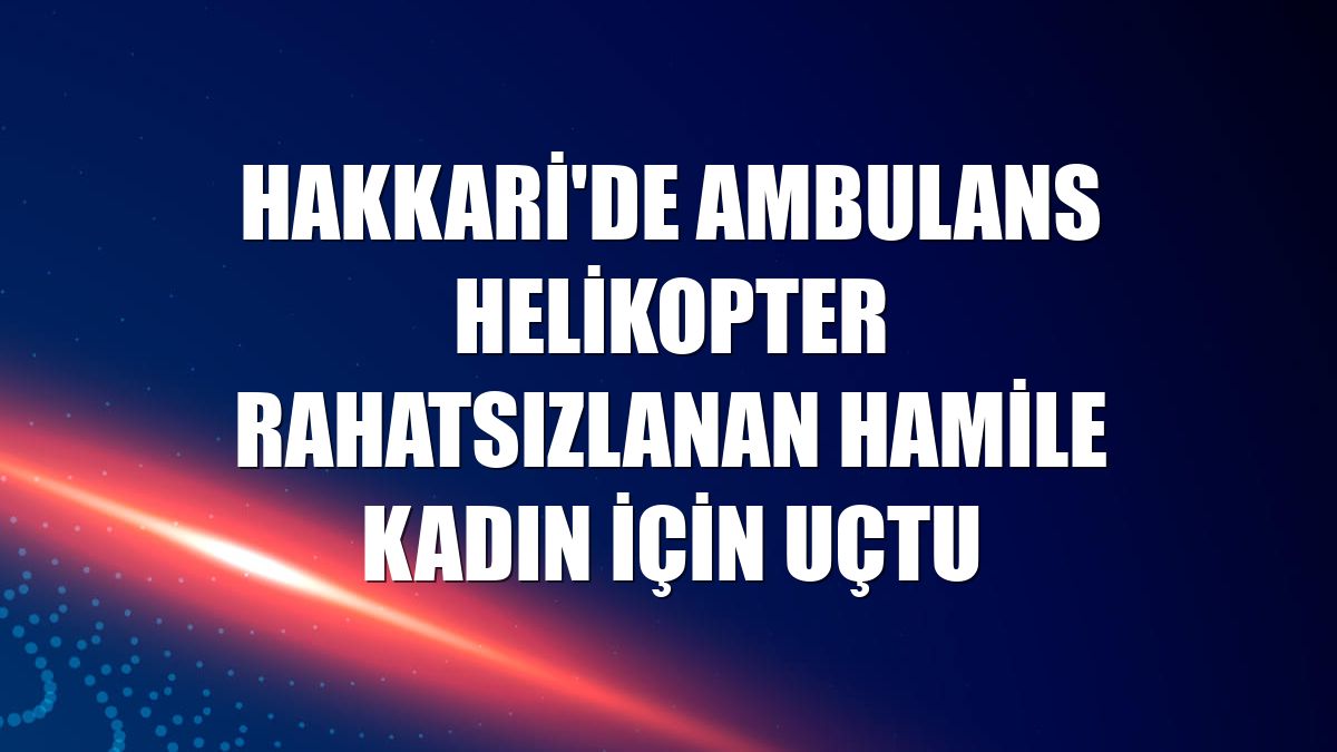 Hakkari'de ambulans helikopter rahatsızlanan hamile kadın için uçtu