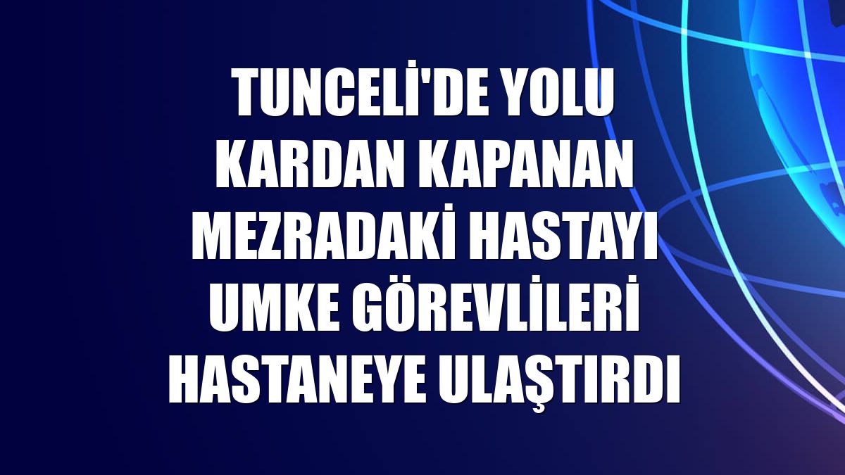 Tunceli'de yolu kardan kapanan mezradaki hastayı UMKE görevlileri hastaneye ulaştırdı