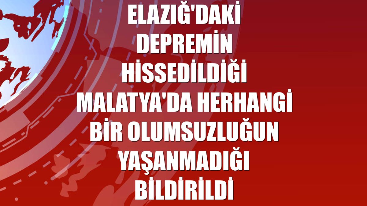 Elazığ'daki depremin hissedildiği Malatya'da herhangi bir olumsuzluğun yaşanmadığı bildirildi