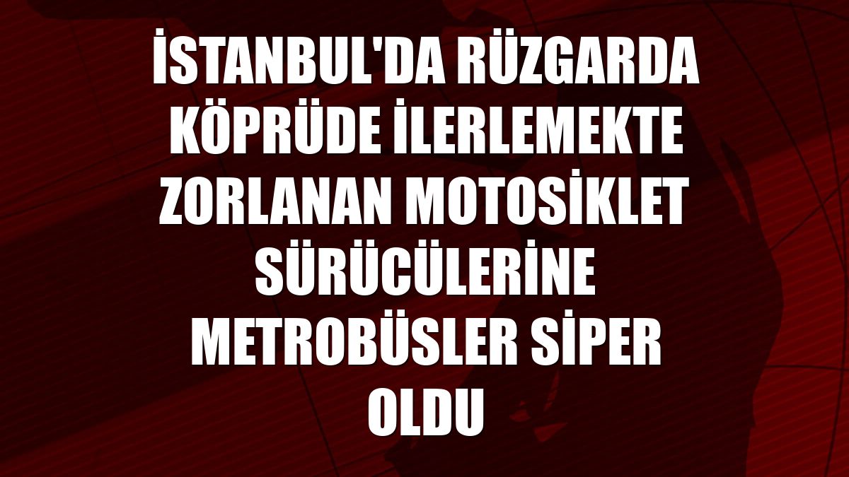 İstanbul'da rüzgarda köprüde ilerlemekte zorlanan motosiklet sürücülerine metrobüsler siper oldu