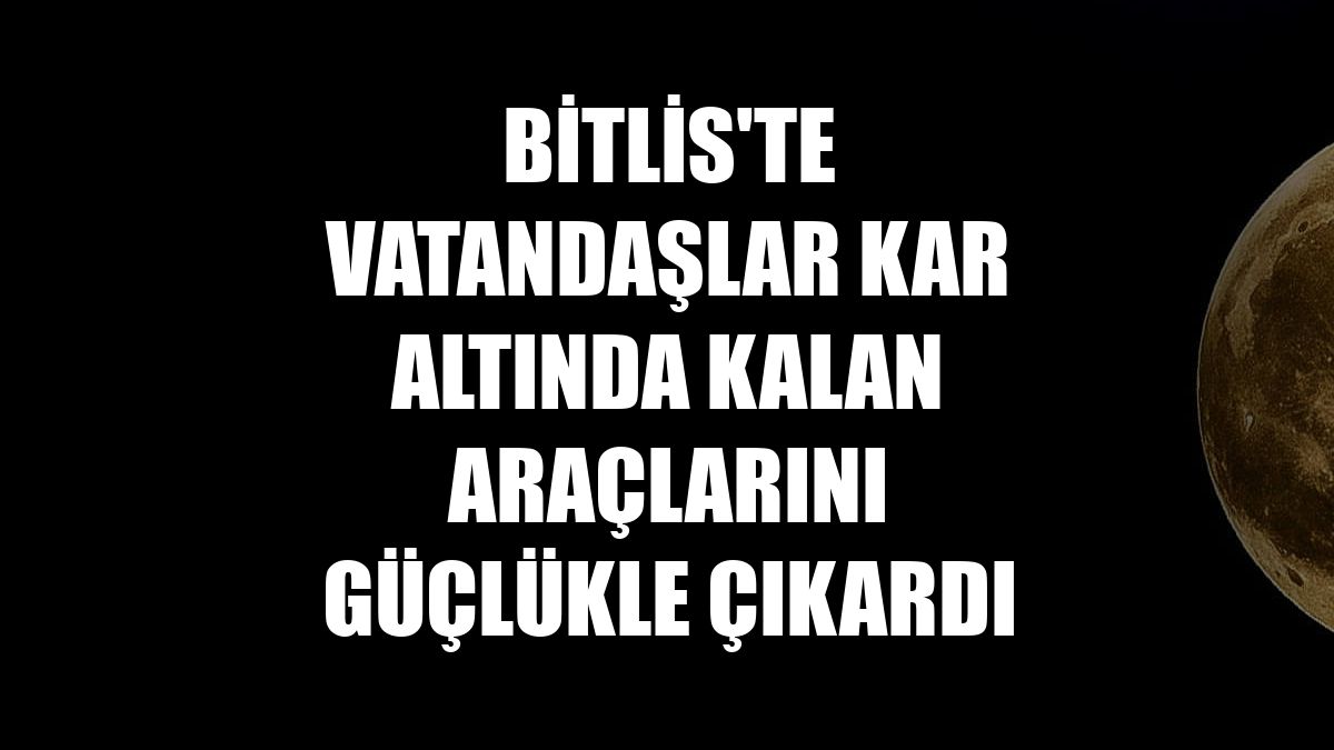 Bitlis'te vatandaşlar kar altında kalan araçlarını güçlükle çıkardı