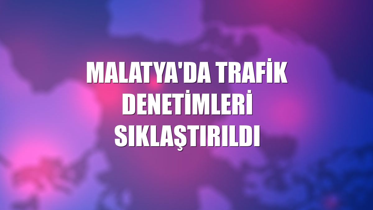 Malatya'da trafik denetimleri sıklaştırıldı