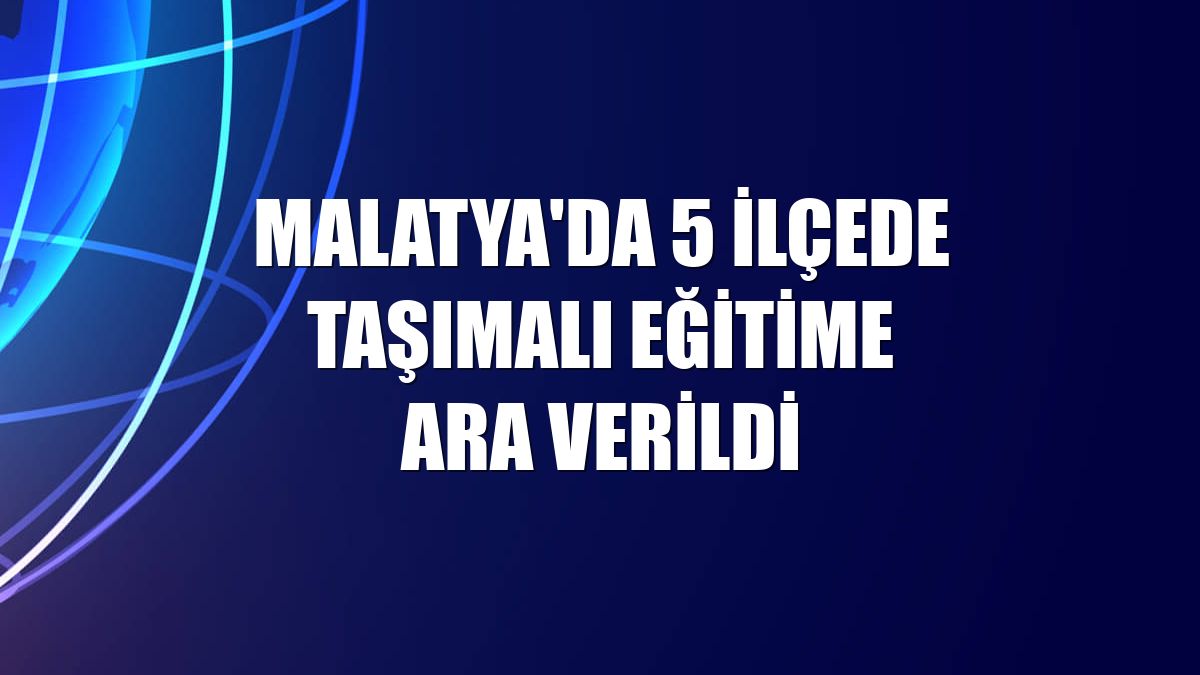 Malatya'da 5 ilçede taşımalı eğitime ara verildi