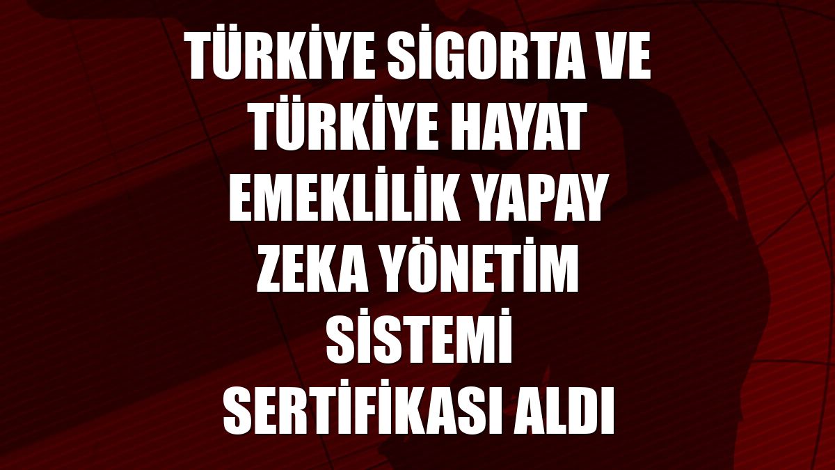Türkiye Sigorta ve Türkiye Hayat Emeklilik Yapay Zeka Yönetim Sistemi Sertifikası aldı