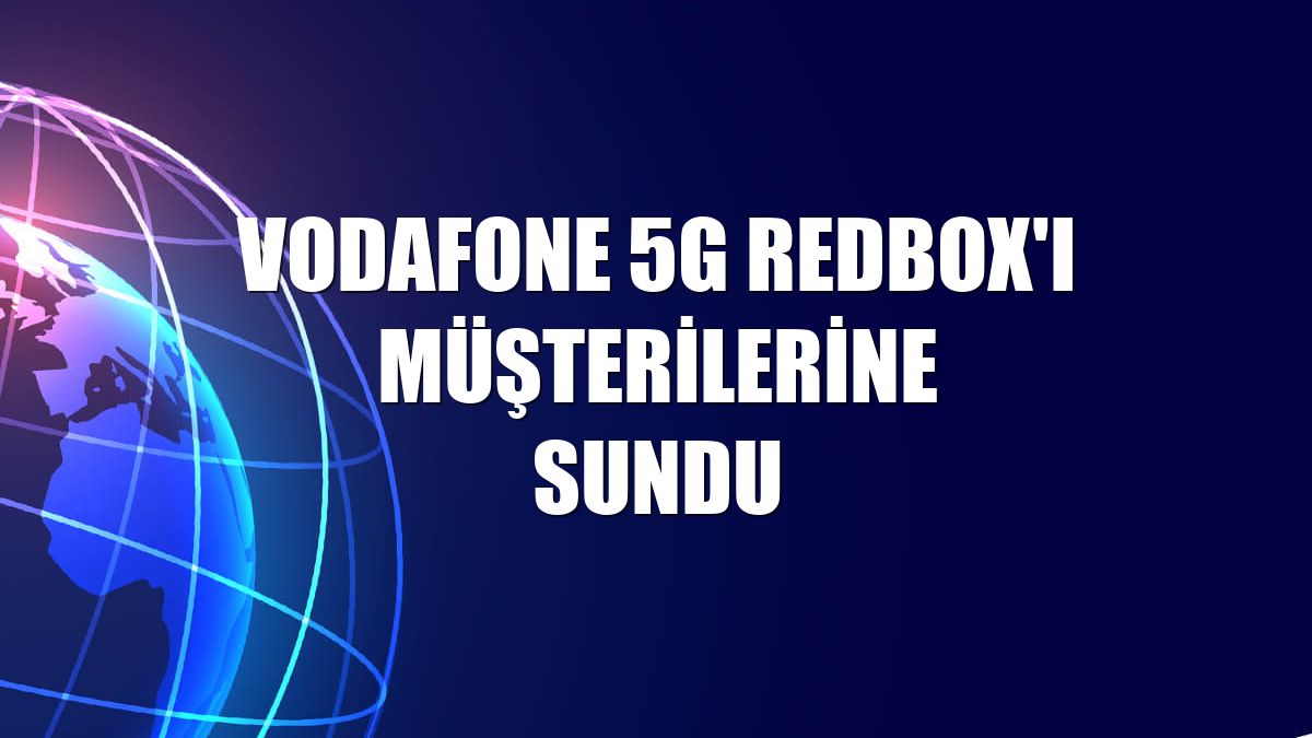 Vodafone 5G RedBox'ı müşterilerine sundu