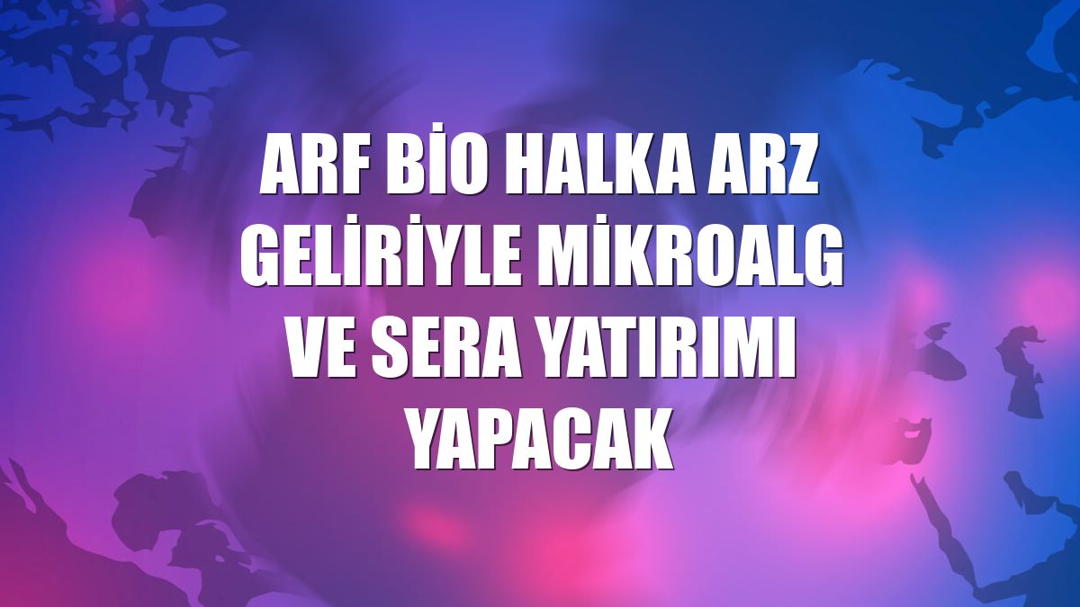 ARF Bio halka arz geliriyle mikroalg ve sera yatırımı yapacak