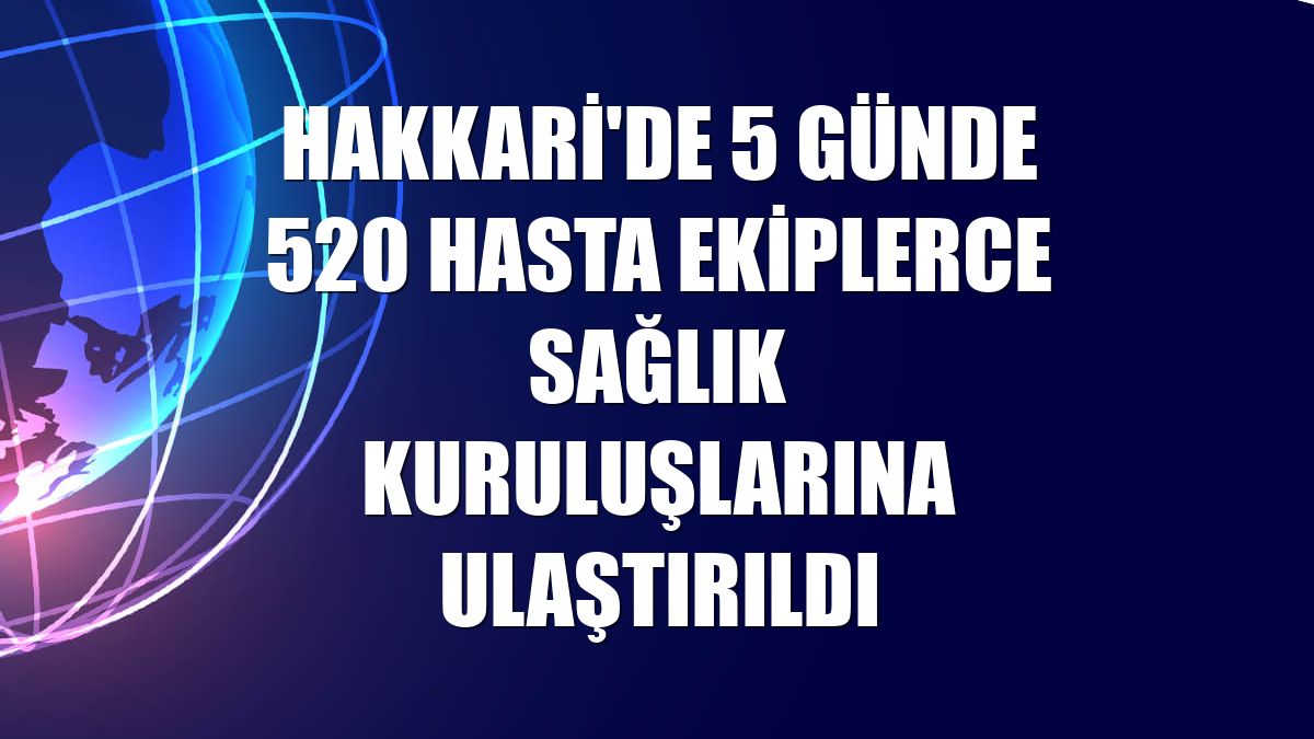 Hakkari'de 5 günde 520 hasta ekiplerce sağlık kuruluşlarına ulaştırıldı